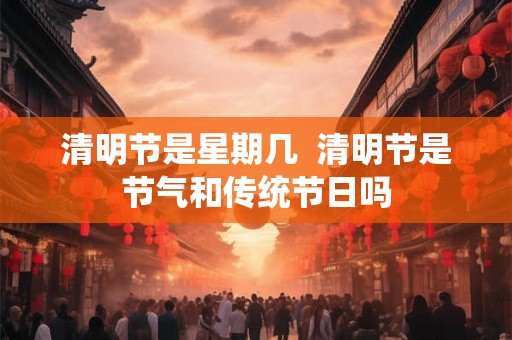 清明节是星期几  清明节是节气和传统节日吗