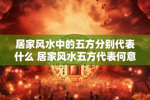 居家风水中的五方分别代表什么 居家风水五方代表何意
