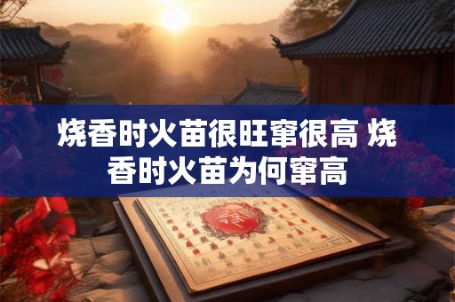 烧香时火苗很旺窜很高 烧香时火苗为何窜高