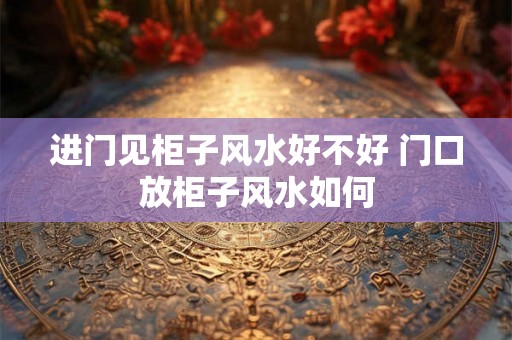 进门见柜子风水好不好 门口放柜子风水如何