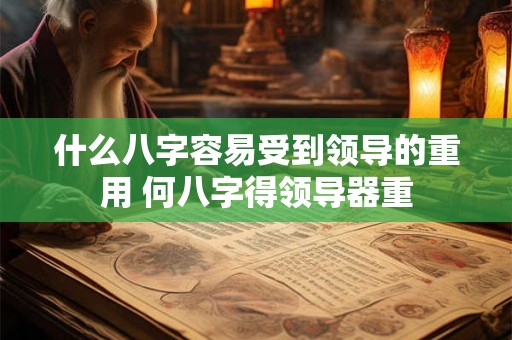 什么八字容易受到领导的重用 何八字得领导器重