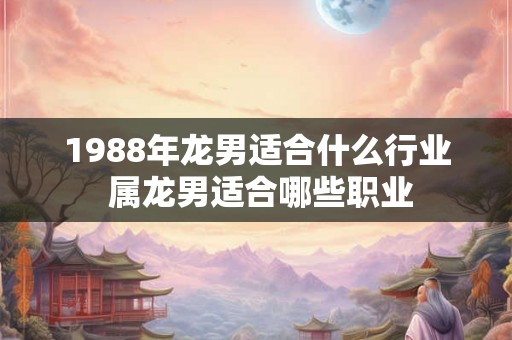 1988年龙男适合什么行业 属龙男适合哪些职业