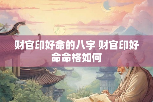 财官印好命的八字 财官印好命命格如何