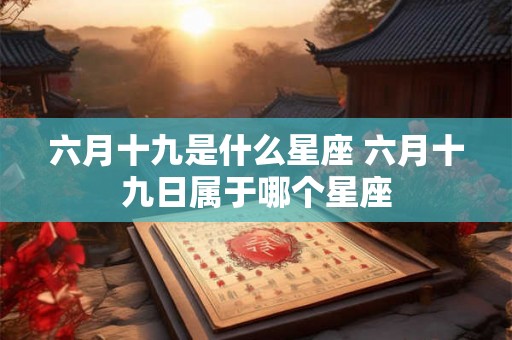 六月十九是什么星座 六月十九日属于哪个星座