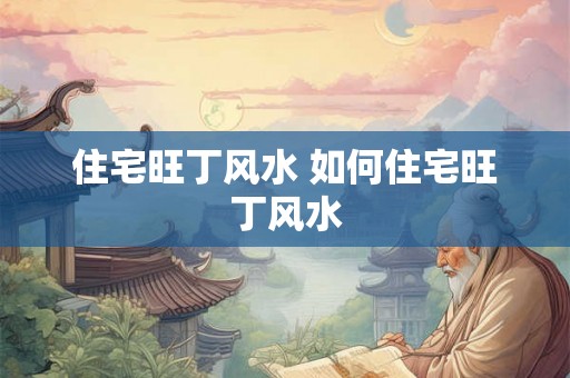 住宅旺丁风水 如何住宅旺丁风水
