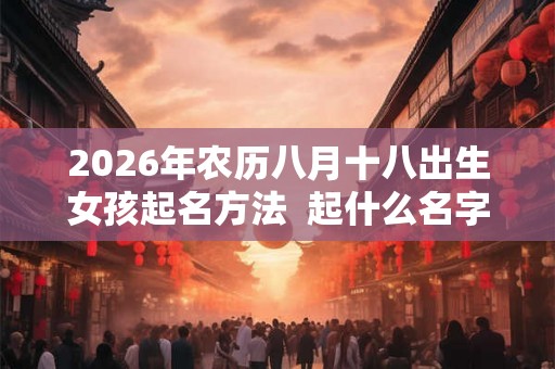 2026年农历八月十八出生女孩起名方法  起什么名字好