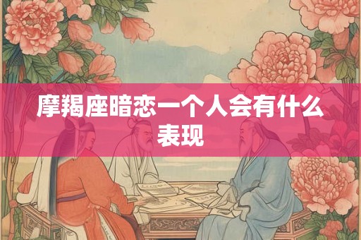 摩羯座暗恋一个人会有什么表现