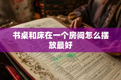 书桌和床在一个房间怎么摆放最好