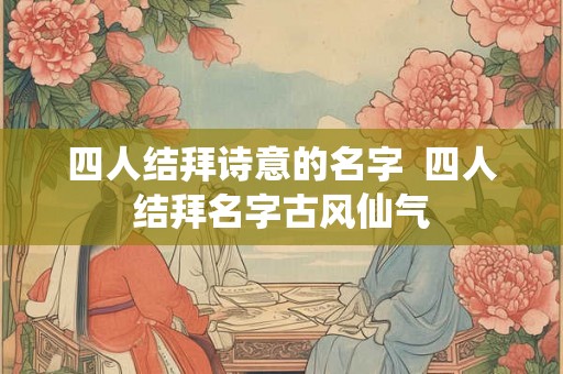 四人结拜诗意的名字  四人结拜名字古风仙气