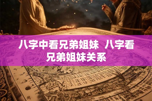 八字中看兄弟姐妹  八字看兄弟姐妹关系