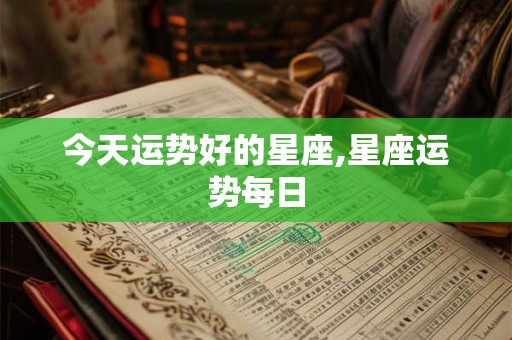 今天运势好的星座,星座运势每日