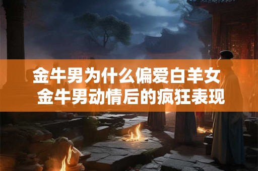 金牛男为什么偏爱白羊女 金牛男动情后的疯狂表现 金牛男为什么偏爱白羊女 金牛男动情后的疯狂表现