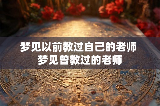 梦见以前教过自己的老师 梦见曾教过的老师