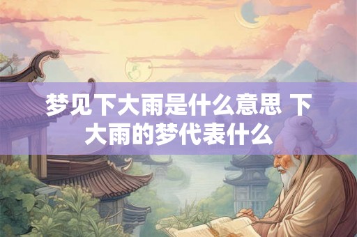 梦见下大雨是什么意思 下大雨的梦代表什么 梦见下大雨是什么意思 下大雨的梦代表什么