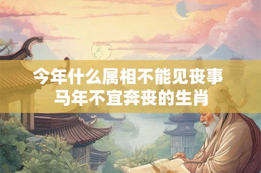 今年什么属相不能见丧事 马年不宜奔丧的生肖