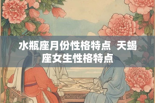 水瓶座月份性格特点  天蝎座女生性格特点
