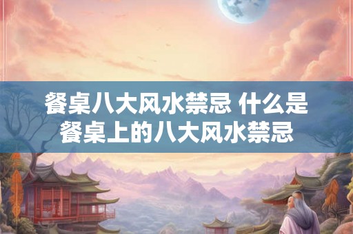 餐桌八大风水禁忌 什么是餐桌上的八大风水禁忌