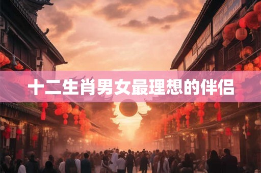 十二生肖男女最理想的伴侣
