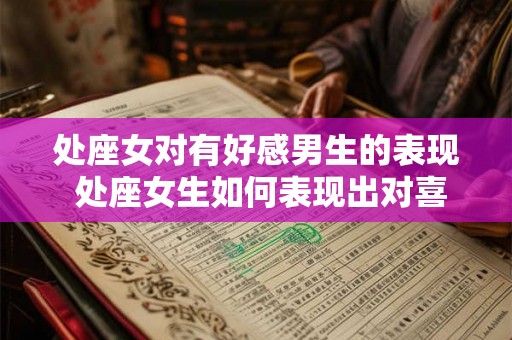 处座女对有好感男生的表现 处座女生如何表现出对喜欢的男生的好感