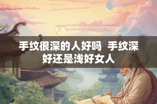 手纹很深的人好吗  手纹深好还是浅好女人