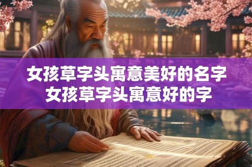 女孩草字头寓意美好的名字 女孩草字头寓意好的字