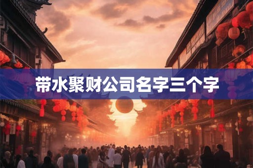 带水聚财公司名字三个字