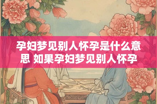 孕妇梦见别人怀孕是什么意思 如果孕妇梦见别人怀孕那是什么含义 孕妇梦见别人怀孕是什么意思 如果孕妇梦见别人怀孕那是什么含义