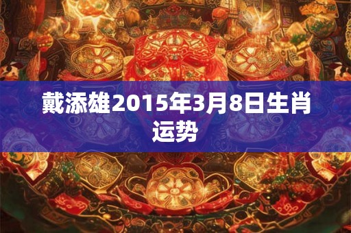戴添雄2015年3月8日生肖运势