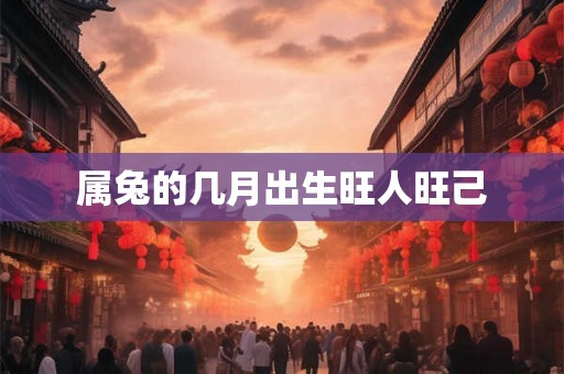 属兔的几月出生旺人旺己