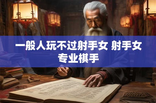 一般人玩不过射手女 射手女专业棋手 一般人玩不过射手女 射手女专业棋手