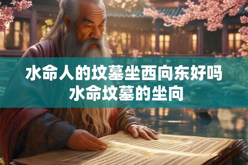 水命人的坟墓坐西向东好吗 水命坟墓的坐向