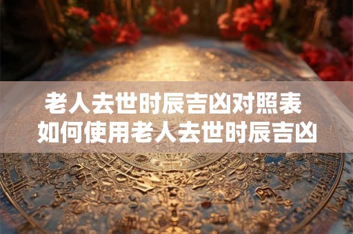 老人去世时辰吉凶对照表 如何使用老人去世时辰吉凶对照表 老人去世时辰吉凶对照表 如何使用老人去世时辰吉凶对照表