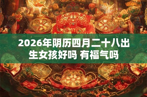 2026年阴历四月二十八出生女孩好吗 有福气吗 2026年阴历四月二十八出生女孩好吗 有福气吗