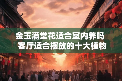 金玉满堂花适合室内养吗  客厅适合摆放的十大植物