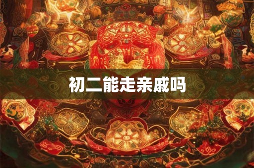 初二能走亲戚吗