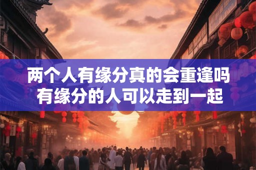 两个人有缘分真的会重逢吗 有缘分的人可以走到一起吗 两个人有缘分真的会重逢吗 有缘分的人可以走到一起吗