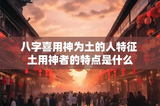 八字喜用神为土的人特征 土用神者的特点是什么