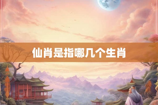 仙肖是指哪几个生肖