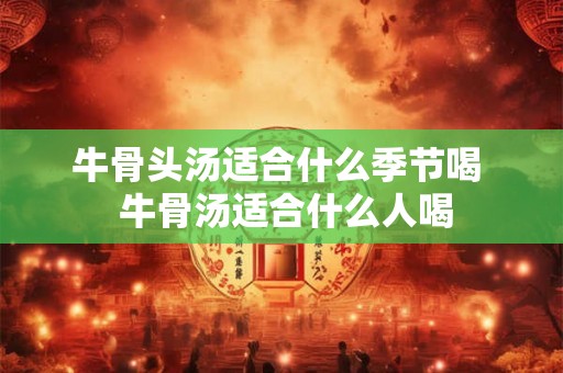 牛骨头汤适合什么季节喝  牛骨汤适合什么人喝