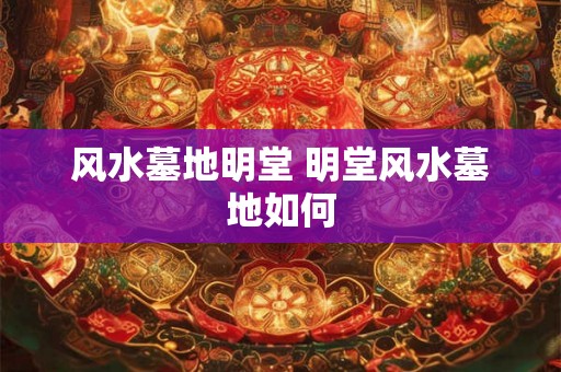 风水墓地明堂 明堂风水墓地如何