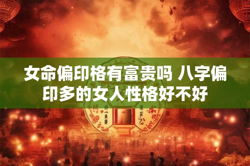女命偏印格有富贵吗 八字偏印多的女人性格好不好 女命偏印格有富贵吗 八字偏印多的女人性格好不好