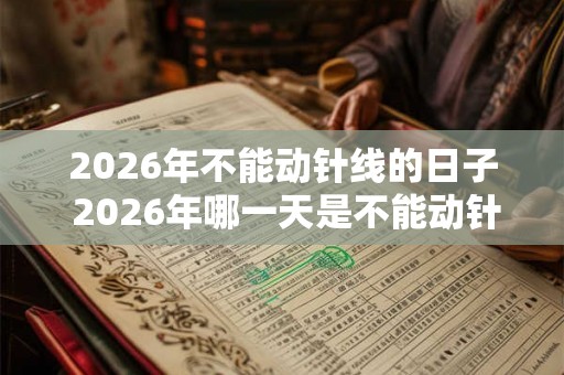 2026年不能动针线的日子 2026年哪一天是不能动针线的 2026年不能动针线的日子 2026年哪一天是不能动针线的
