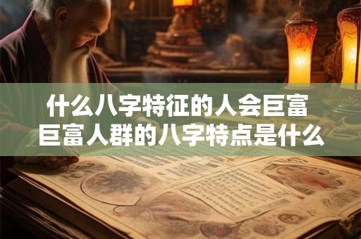 什么八字特征的人会巨富 巨富人群的八字特点是什么 什么八字特征的人会巨富 巨富人群的八字特点是什么