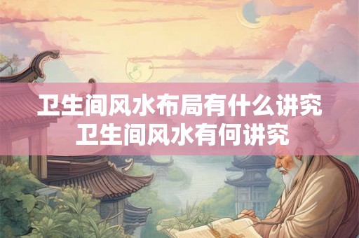 卫生间风水布局有什么讲究 卫生间风水有何讲究