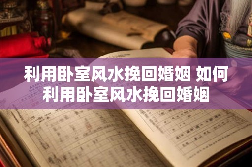 利用卧室风水挽回婚姻 如何利用卧室风水挽回婚姻