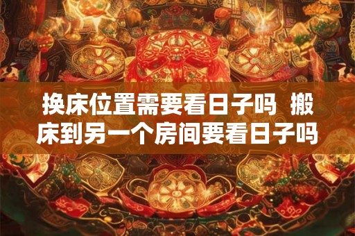 换床位置需要看日子吗  搬床到另一个房间要看日子吗