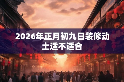 2026年正月初九日装修动土适不适合