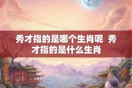 秀才指的是哪个生肖呢  秀才指的是什么生肖