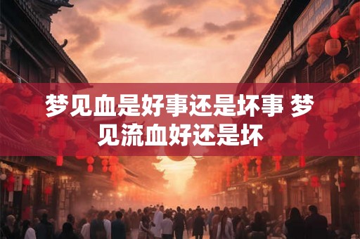 梦见血是好事还是坏事 梦见流血好还是坏