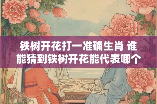 铁树开花打一准确生肖 谁能猜到铁树开花能代表哪个生肖